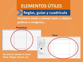 Permiten medir y alinear texto u objetos
gráficos o imágenes…
Se activan desde el menú
Vista, Regla, Extras, etc.
Photoshop
Gimp
ELEMENTOS ÚTILES
Reglas, guías y cuadrícula
 