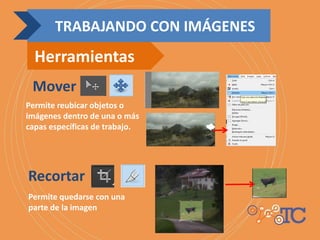 Mover
Permite reubicar objetos o
imágenes dentro de una o más
capas específicas de trabajo.
Recortar
Permite quedarse con una
parte de la imagen
TRABAJANDO CON IMÁGENES
Herramientas
 