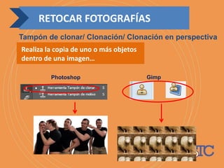 Realiza la copia de uno o más objetos
dentro de una imagen…
Photoshop Gimp
RETOCAR FOTOGRAFÍAS
Tampón de clonar/ Clonación/ Clonación en perspectiva
 