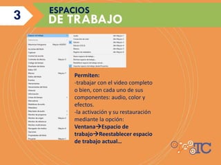 Permiten:
-trabajar con el video completo
o bien, con cada uno de sus
componentes: audio, color y
efectos.
-la activación y su restauración
mediante la opción:
VentanaEspacio de
trabajoReestablecer espacio
de trabajo actual…
3 DE TRABAJO
ESPACIOS
3
 