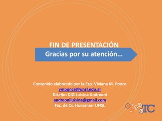 FIN DE PRESENTACIÓN
Gracias por su atención…
Contenido elaborado por la Esp. Viviana M. Ponce
vmponce@unsl.edu.ar
Diseño: DIG Luisina Andreoni
andreoniluisina@gmail.com
Fac. de Cs. Humanas- UNSL
 