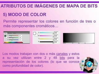 Permite representar los colores en función de tres o
más componentes cromáticos…
Los modos trabajan con dos o más canales y estos
a su vez utilizan entre 2 y 48 bits para la
representación de los colores (lo que se conoce
como profundidad de color).
5) MODO DE COLOR
ATRIBUTOS DE IMÁGENES DE MAPA DE BITS
 