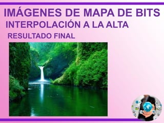 IMÁGENES DE MAPA DE BITS
INTERPOLACIÓN A LA ALTA
RESULTADO FINAL
 