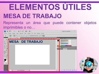 ELEMENTOS ÚTILES
MESA DE TRABAJO
Representa un área que puede contener objetos
imprimibles o no…
MESA DE TRABAJO
 