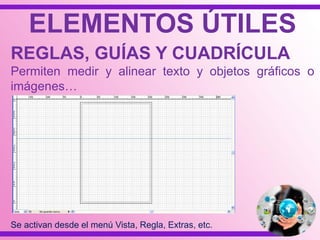 ELEMENTOS ÚTILES
REGLAS, GUÍAS Y CUADRÍCULA
Permiten medir y alinear texto y objetos gráficos o
imágenes…
Se activan desde el menú Vista, Regla, Extras, etc.
 