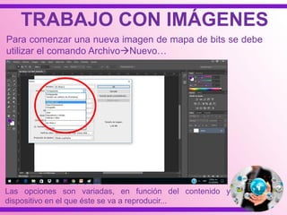 TRABAJO CON IMÁGENES
Para comenzar una nueva imagen de mapa de bits se debe
utilizar el comando ArchivoNuevo…
Las opciones son variadas, en función del contenido y
dispositivo en el que éste se va a reproducir...
 