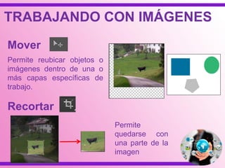 TRABAJANDO CON IMÁGENES
Mover
Permite reubicar objetos o
imágenes dentro de una o
más capas específicas de
trabajo.
Recortar
Permite
quedarse con
una parte de la
imagen
 