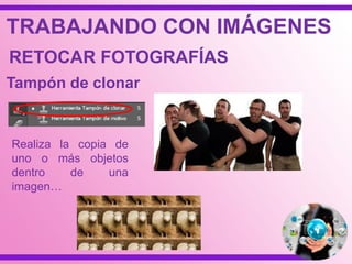 TRABAJANDO CON IMÁGENES
RETOCAR FOTOGRAFÍAS
Tampón de clonar
Realiza la copia de
uno o más objetos
dentro de una
imagen…
 