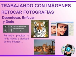 TRABAJANDO CON IMÁGENES
RETOCAR FOTOGRAFÍAS
Desenfocar, Enfocar
y Dedo
Permiten precisar o
no la nitidez y claridad
de una imagen…
 