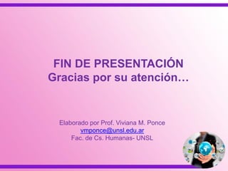 FIN DE PRESENTACIÓN
Gracias por su atención…
Elaborado por Prof. Viviana M. Ponce
vmponce@unsl.edu.ar
Fac. de Cs. Humanas- UNSL
 
