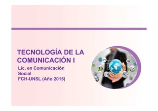 TECNOLOGÍA DE LATECNOLOGÍA DE LA
COMUNICACIÓN I
Lic. en Comunicación
Social
FCH-UNSL (Año 2015)
 