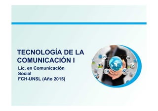 TECNOLOGÍA DE LATECNOLOGÍA DE LA
COMUNICACIÓN I
Lic. en Comunicación
Social
FCH-UNSL (Año 2015)
 