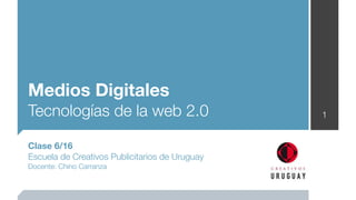 Medios Digitales
Tecnologías de la web 2.0                       1


Clase 6/16
Escuela de Creativos Publicitarios de Uruguay
Docente: Chino Carranza
 