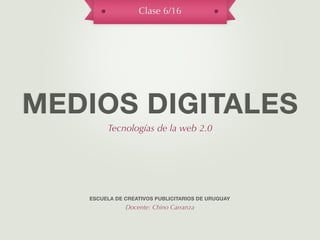 Clase 6/16




MEDIOS DIGITALES
        Tecnologías de la web 2.0




   ESCUELA DE CREATIVOS PUBLICITARIOS DE URUGUAY
              Docente: Chino Carranza
 