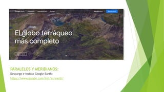 PARALELOS Y MERIDIANOS:
Descargo e instalo Google Earth:
https://www.google.com/intl/es/earth/
 