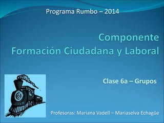 Programa Rumbo – 2014 
Clase 6a – Grupos 
Profesoras: Mariana Vadell – Mariaselva Echagüe 
 