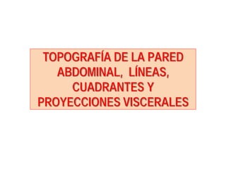 TOPOGRAFÍA DE LA PARED
ABDOMINAL, LÍNEAS,
CUADRANTES Y
PROYECCIONES VISCERALES
 