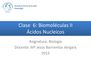 Escuela de Ciencias de la Salud
Kinesiología

Clase 6: Biomoléculas II
Ácidos Nucleicos
Asignatura: Biología
Docente: Mª Jesús Barrientos Vergara
2013

 
