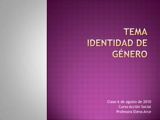 TemaIdentidad de género Clase 6 de agosto de 2010 Curso Acción Social Profesora Elena Arce 