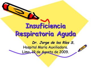 Insuficiencia Respiratoria Aguda Dr. Jorge de los Ríos S. Hospital María Auxiliadora. Lima, 19 de Agosto de 2009. 