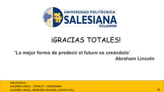45
BIBLIOGRAFIA.
ALGEBRA LINEAL , STANLEY I. GROSSMAN
ALGEBRA LINEAL, BERNARD KOLMAN, DAVID R HILL.
¡GRACIAS TOTALES!
“La mejor forma de predecir el futuro es creándolo”.
Abraham Lincoln
 