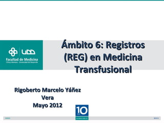 Ámbito 6: Registros
                (REG) en Medicina
                  Transfusional
Rigoberto Marcelo Yáñez
          Vera
      Mayo 2012
 