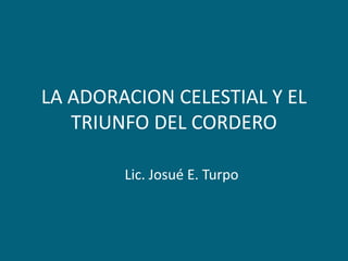LA ADORACION CELESTIAL Y EL TRIUNFO DEL CORDERO Lic. Josué E. Turpo 