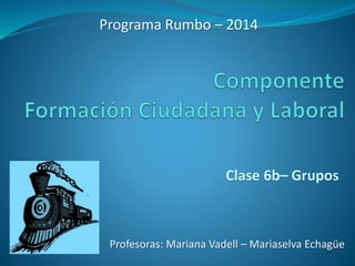 Programa Rumbo – 2014 
Clase 6b– Grupos 
Profesoras: Mariana Vadell – Mariaselva Echagüe 
 