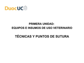 PRIMERA UNIDAD:
EQUIPOS E INSUMOS DE USO VETERINARIO


 TÉCNICAS Y PUNTOS DE SUTURA
 