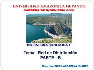 Msc. Ing. ERICK ARRAZOLA IRIARTE
UNIVERSIDAD AMAZONICA DE PANDO
CARRERA DE INGENIERIA CIVIL
Tema: Red de Distribución
PARTE - B
 