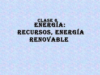 CLASE 6CLASE 6
EnErgíA:EnErgíA:
rECurSoS, EnErgíArECurSoS, EnErgíA
rEnovAbLErEnovAbLE
 