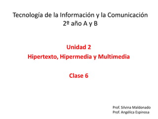 Tecnología de la Información y la Comunicación
2º año A y B
Unidad 2
Hipertexto, Hipermedia y Multimedia
Clase 6
Prof. Silvina Maldonado
Prof. Angélica Espinosa
 