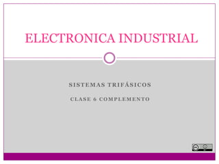 SISTEMAS TRIFÁSICOS
C L A S E 6 C O M P L E M E N T O
ELECTRONICA INDUSTRIAL
 