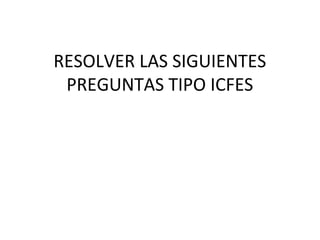 RESOLVER LAS SIGUIENTES
PREGUNTAS TIPO ICFES
 