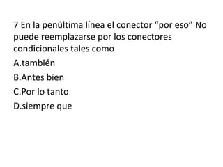7 En la penúltima línea el conector “por eso” No
puede reemplazarse por los conectores
condicionales tales como
A.también
B.Antes bien
C.Por lo tanto
D.siempre que
 
