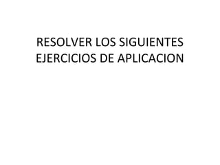 RESOLVER LOS SIGUIENTES
EJERCICIOS DE APLICACION
 