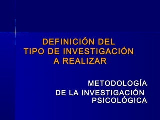 DEFINICIÓN DEL
TIPO DE INVESTIGACIÓN
      A REALIZAR

              METODOLOGÍA
      DE LA INVESTIGACIÓN
               PSICOLÓGICA
 