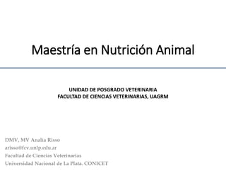 Maestría en Nutrición Animal
DMV, MV Analía Risso
arisso@fcv.unlp.edu.ar
Facultad de Ciencias Veterinarias
Universidad Nacional de La Plata. CONICET
UNIDAD DE POSGRADO VETERINARIA
FACULTAD DE CIENCIAS VETERINARIAS, UAGRM
 