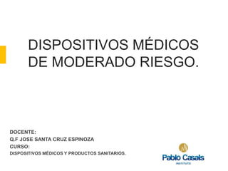 DISPOSITIVOS MÉDICOS
DE MODERADO RIESGO.
DOCENTE:
Q.F JOSE SANTA CRUZ ESPINOZA
CURSO:
DISPOSITIVOS MÉDICOS Y PRODUCTOS SANITARIOS.
 