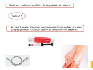 Clasificando Un Dispositivo Médico de Riesgo Moderado (clase II)
Regla Nº 7
• Son clase II, aquellos dispositivos invasivos tipo quirúrgicos usados a corto plazo.
Ejemplos: cánulas de infusión, dispositivos de cierre cutáneo no absorbible.
 