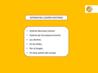 SISTEMA DEL CUERPO AFECTADO
• Sistema Nervioso Central.
• Sistema de Circulatorio Central.
• Los dientes.
• En los Oídos.
• Por la Sangre.
• En otras partes del cuerpo.
 