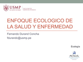 ENFOQUE ECOLOGICO DE
LA SALUD Y ENFERMEDAD
Fernando Durand Concha
fdurandc@usmp.pe
Ecología
 