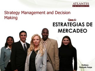 Strategy Management and Decision Making Profesor.  Pasquale Raspa Clase 6 :  ESTRATEGIAS DE MERCADEO 