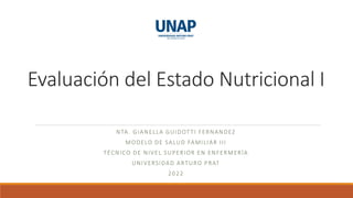 Evaluación del Estado Nutricional I
NTA. GIANELLA GUIDOTTI FERNANDEZ
MODELO DE SALUD FAMILIAR III
TÉCNICO DE NIVEL SUPERIOR EN ENFERMERÍA
UNIVERSIDAD ARTURO PRAT
2022
 