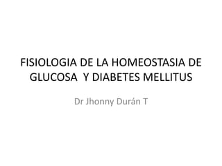 FISIOLOGIA DE LA HOMEOSTASIA DE
GLUCOSA Y DIABETES MELLITUS
Dr Jhonny Durán T
 