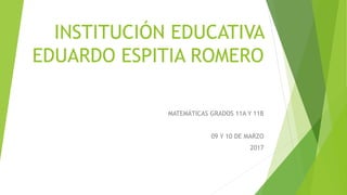 INSTITUCIÓN EDUCATIVA
EDUARDO ESPITIA ROMERO
MATEMÁTICAS GRADOS 11A Y 11B
09 Y 10 DE MARZO
2017
 
