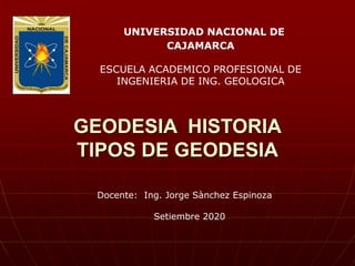 GEODESIA HISTORIA
TIPOS DE GEODESIA
UNIVERSIDAD NACIONAL DE
CAJAMARCA
ESCUELA ACADEMICO PROFESIONAL DE
INGENIERIA DE ING. GEOLOGICA
Docente: Ing. Jorge Sànchez Espinoza
Setiembre 2020
 