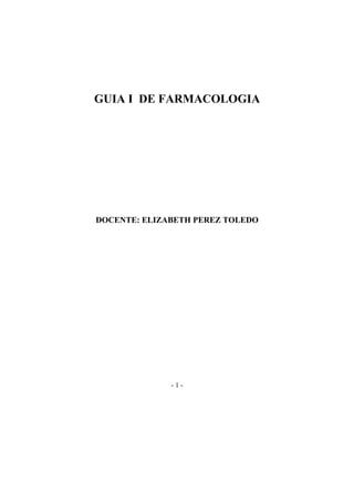 GUIA I DE FARMACOLOGIA




DOCENTE: ELIZABETH PEREZ TOLEDO




              -1-
 