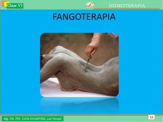 Clase VI                                 HIDROTERAPIA

                                 FANGOTERAPIA




Mg. TM. TFR. CUYA CHUMPITAZ, Luis Ysmael                  53
 