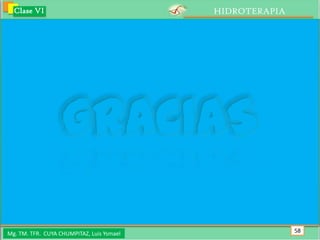 Clase VI                                 HIDROTERAPIA




                   GRACIAS
Mg. TM. TFR. CUYA CHUMPITAZ, Luis Ysmael                  58
 